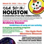 March 30, 2024 | 10am - 6pm Orange Show World HQ, 2334 Gulf Terminal Drive Old, Weird HOUSTON, A celebration of our city's hidden histories. The Orange Show Center for Visionary Art presents a local alternative history fair and symposium that preserves, interprets, and shares the hidden histories of unusual and creative people, institutions, and events that have made our city one of the most diverse and livable in the country. Archivists of the Houston Area (AHA!) Archives Bazaar Exhibitions of early art car activity A daylong speaking program with presentations and panels featuring William North; Valentin Diacanov; Mike Vance; Phillip Pyle, II; Stephen Fox; plus area students The Hyde Park miniature Museum Food trucks And Houston-proud vendors Keynote performance (5 pm): John Lomax III presents The Lomax on Lomax Show