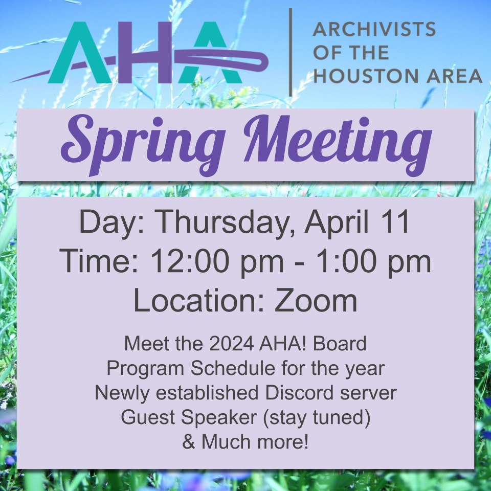 AHA! Archivists of the Houston Area/ Spring Meeting. Day: Thursday, April 11. Time: 12:00 pm - 1:00 pm. Location: Zoom. Meet the 2024 AHA! Board. Program Schedule for the year. Newly established Discord server, Guest Speaker (stay tuned). & Much more!